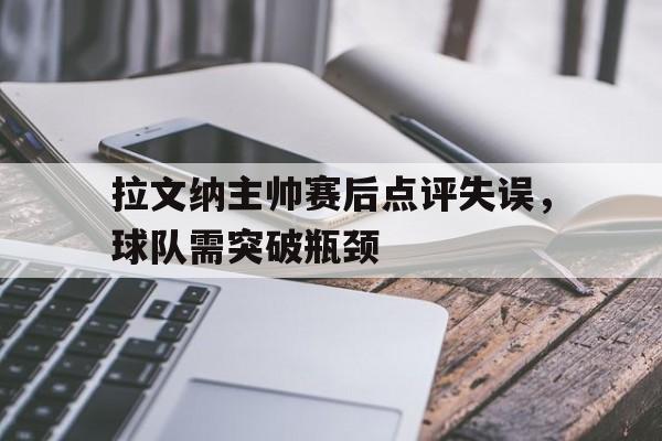 拉文纳主帅赛后点评失误，球队需突破瓶颈的简单介绍