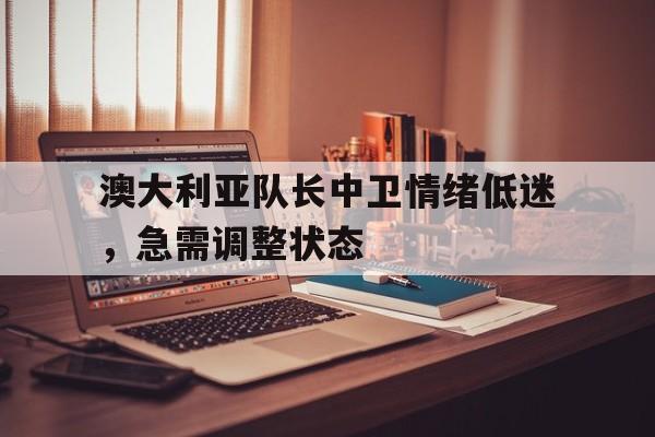 关于澳大利亚队长中卫情绪低迷，急需调整状态的信息