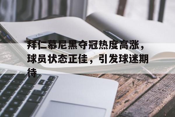拜仁慕尼黑夺冠热度高涨，球员状态正佳，引发球迷期待的简单介绍