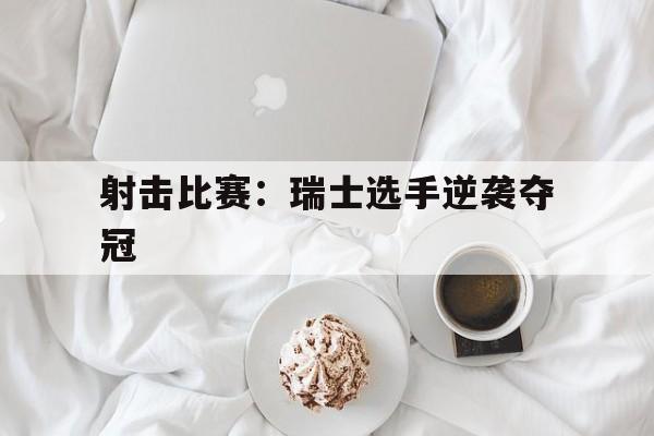 射击比赛：瑞士选手逆袭夺冠的简单介绍
