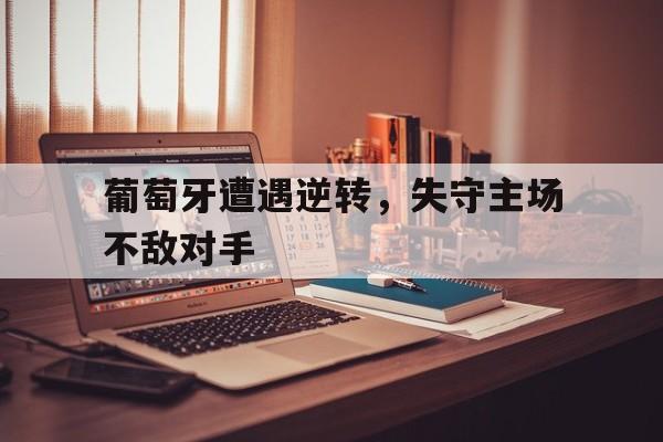 包含葡萄牙遭遇逆转，失守主场不敌对手的词条