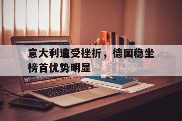 关于意大利遭受挫折，德国稳坐榜首优势明显的信息