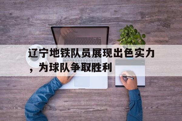 辽宁地铁队员展现出色实力，为球队争取胜利的简单介绍