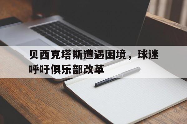 包含贝西克塔斯遭遇困境，球迷呼吁俱乐部改革的词条