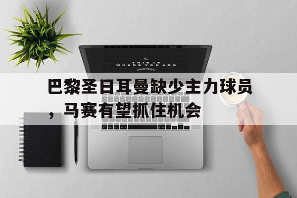 关于巴黎圣日耳曼缺少主力球员，马赛有望抓住机会的信息
