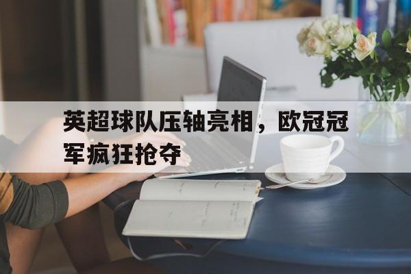 英超球队压轴亮相，欧冠冠军疯狂抢夺的简单介绍