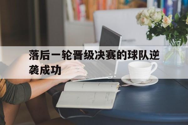 落后一轮晋级决赛的球队逆袭成功