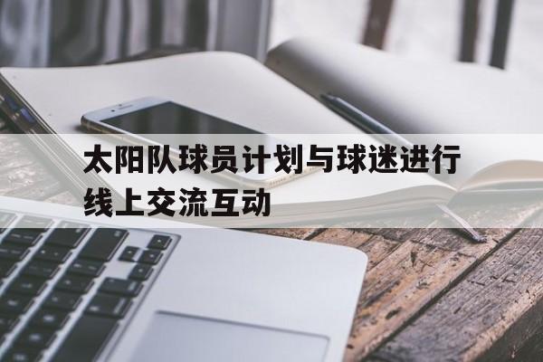 关于太阳队球员计划与球迷进行线上交流互动的信息
