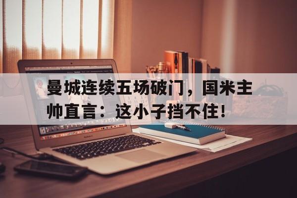 曼城连续五场破门，国米主帅直言：这小子挡不住！曼联和切尔西什么关系